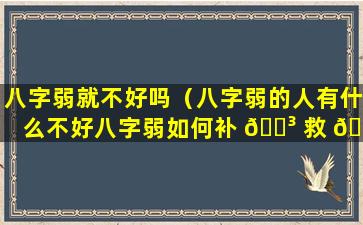 八字弱就不好吗（八字弱的人有什么不好八字弱如何补 🌳 救 🌵 ）